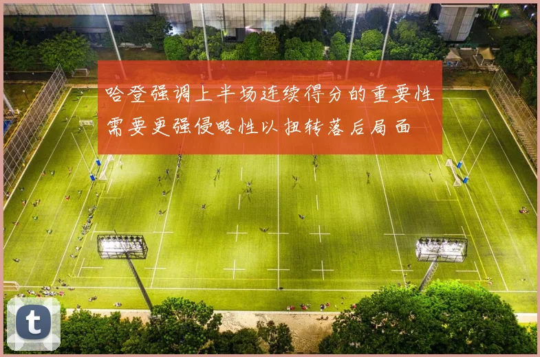哈登强调上半场连续得分的重要性需要更强侵略性以扭转落后局面
