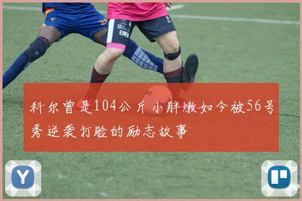 科尔曾是104公斤小胖墩如今被56号秀逆袭打脸的励志故事