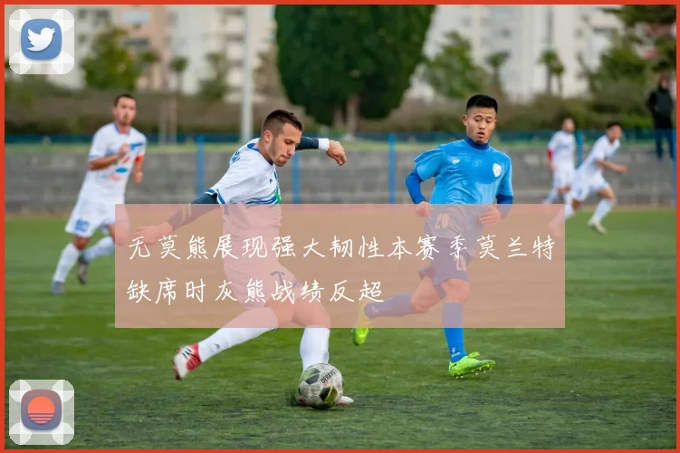 无莫熊展现强大韧性本赛季莫兰特缺席时灰熊战绩反超