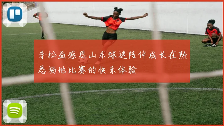 李松益感恩山东球迷陪伴成长在熟悉场地比赛的快乐体验