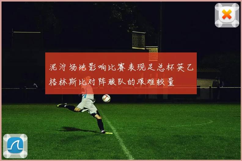 泥泞场地影响比赛表现足总杯英乙格林斯比对阵狼队的艰难较量