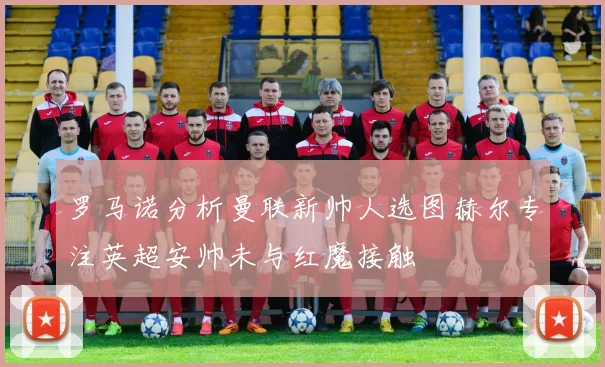 罗马诺分析曼联新帅人选图赫尔专注英超安帅未与红魔接触