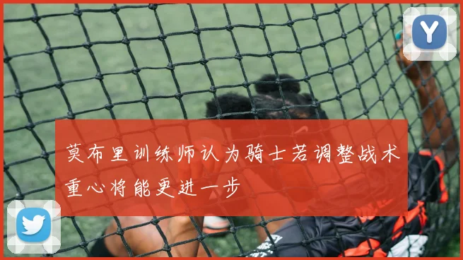 莫布里训练师认为骑士若调整战术重心将能更进一步