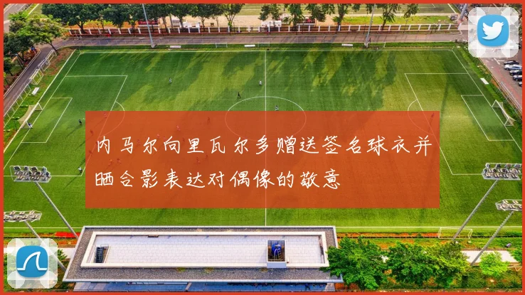 内马尔向里瓦尔多赠送签名球衣并晒合影表达对偶像的敬意