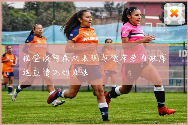 福登谈阿森纳表现与德布劳内缺席适应情况的看法
