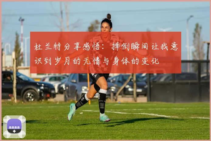 杜兰特分享感悟：摔倒瞬间让我意识到岁月的无情与身体的变化