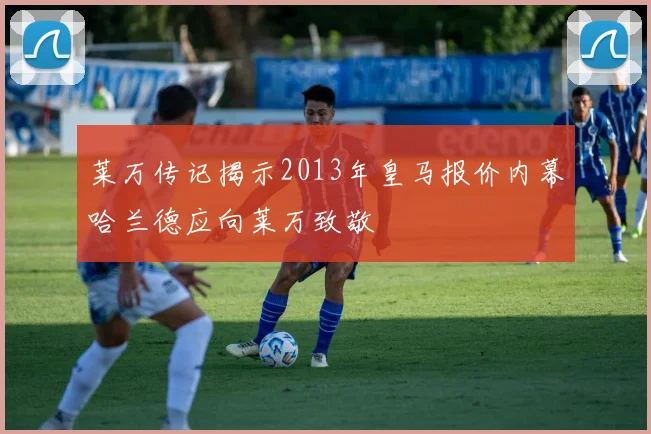 莱万传记揭示2013年皇马报价内幕哈兰德应向莱万致敬