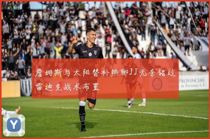 詹姆斯与太阳替补热聊JJ无奈错过雷迪克战术布置