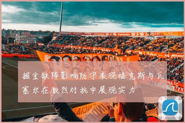 掘金缺阵影响防守表现福克斯与瓦塞尔在激烈对抗中展现实力