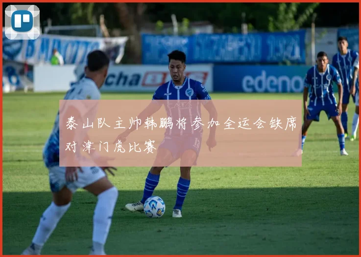 泰山队主帅韩鹏将参加全运会缺席对津门虎比赛