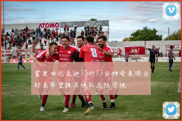 霍里回忆麦迪35秒13分神奇表现当时竟希望换其他队友防守他